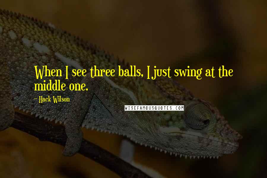 Hack Wilson quotes: When I see three balls, I just swing at the middle one.