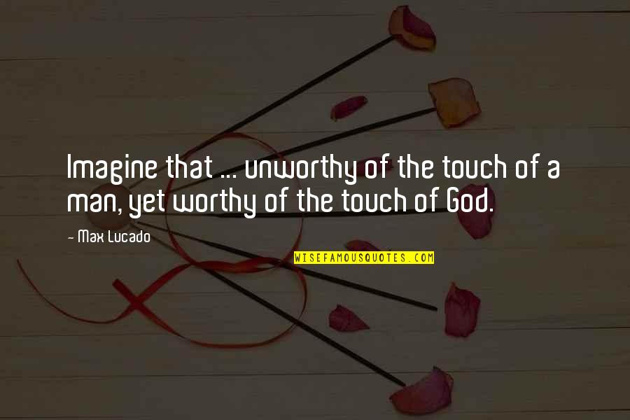 Had A Good Day With Him Quotes By Max Lucado: Imagine that ... unworthy of the touch of