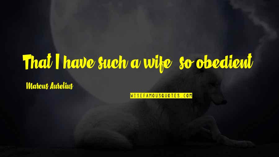 Had A Long Day At Work Quotes By Marcus Aurelius: That I have such a wife, so obedient,