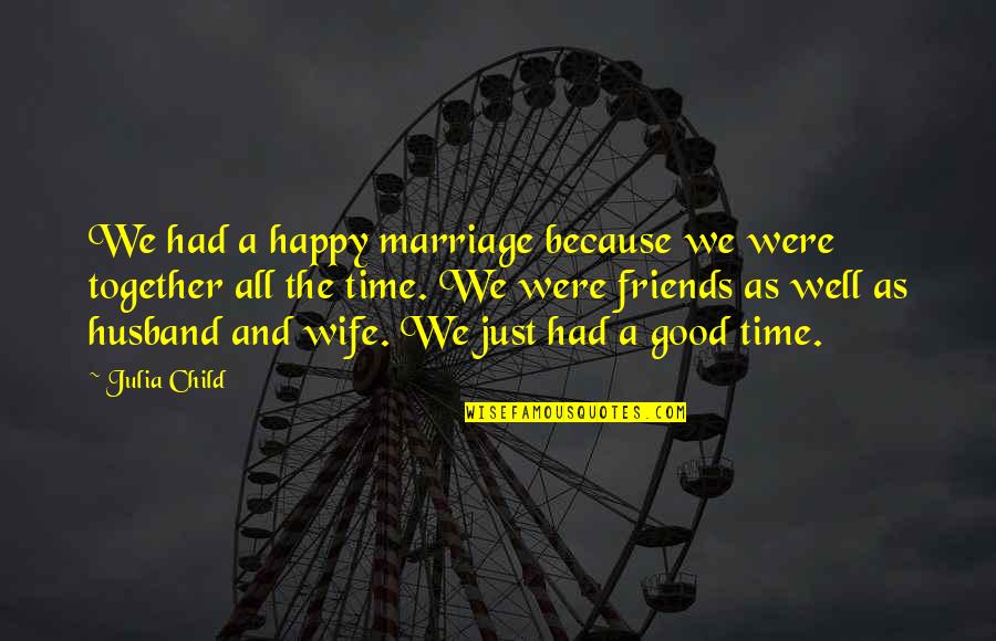 Had Good Time Quotes By Julia Child: We had a happy marriage because we were