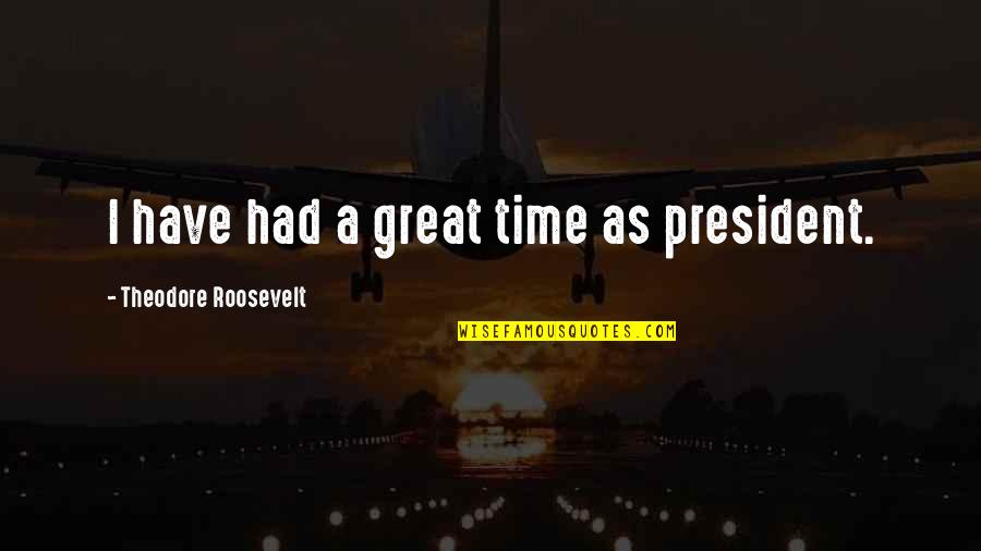 Had Great Time With U Quotes By Theodore Roosevelt: I have had a great time as president.