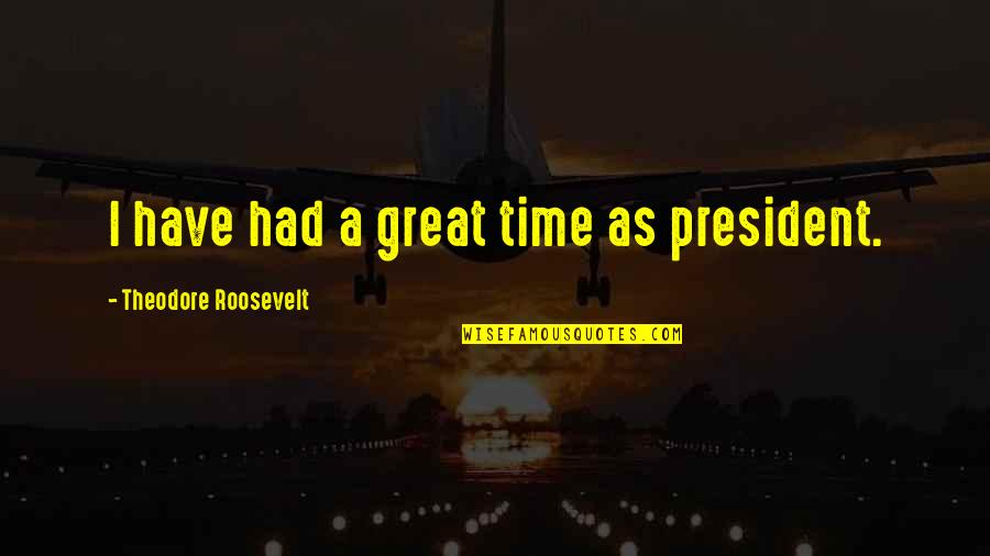 Had Great Time With You Quotes By Theodore Roosevelt: I have had a great time as president.