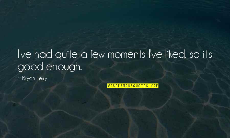 Had It Enough Quotes By Bryan Ferry: I've had quite a few moments I've liked,