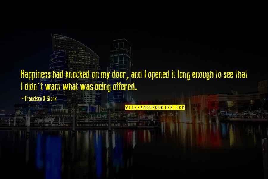 Had It Enough Quotes By Francisco X Stork: Happiness had knocked on my door, and I