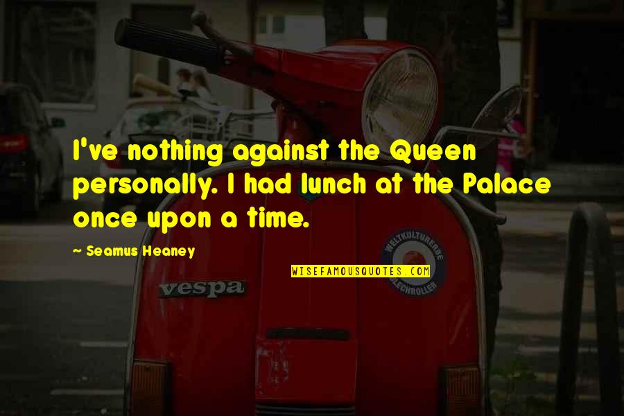 Had Lunch Quotes By Seamus Heaney: I've nothing against the Queen personally. I had Had Lunch Quotes By Seamus Heaney: I've nothing against the Queen personally. I had