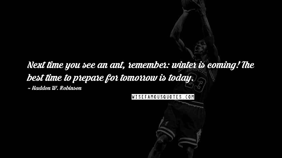 Haddon W. Robinson quotes: Next time you see an ant, remember: winter is coming! The best time to prepare for tomorrow is today.