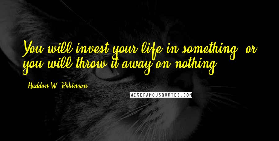 Haddon W. Robinson quotes: You will invest your life in something, or you will throw it away on nothing.