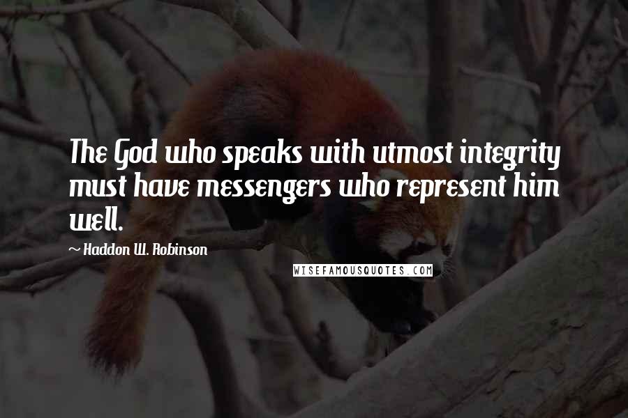 Haddon W. Robinson quotes: The God who speaks with utmost integrity must have messengers who represent him well.