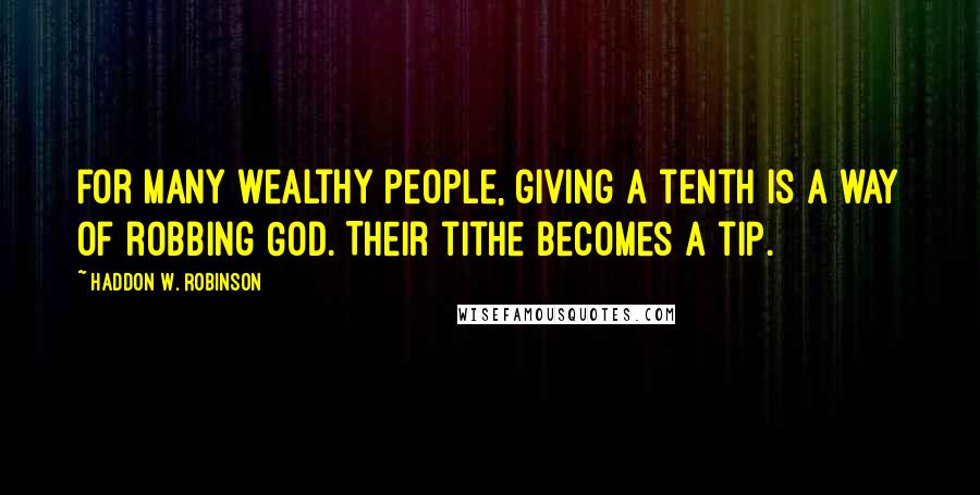 Haddon W. Robinson quotes: For many wealthy people, giving a tenth is a way of robbing God. Their tithe becomes a tip.