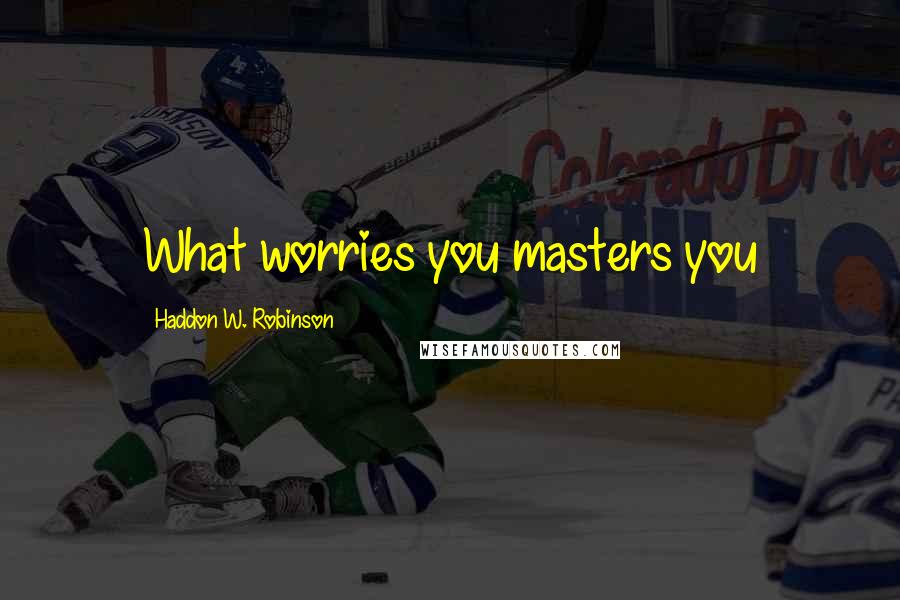 Haddon W. Robinson quotes: What worries you masters you