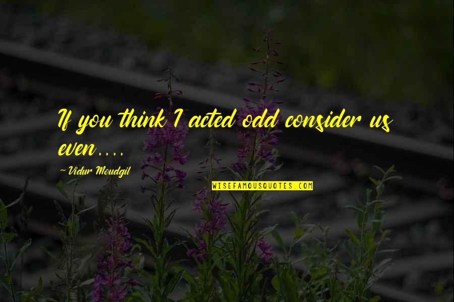 Hadeeth Quotes By Vidur Moudgil: If you think I acted odd consider us