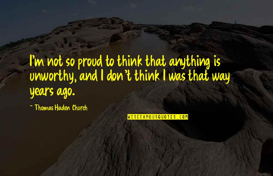 Haden't Quotes By Thomas Haden Church: I'm not so proud to think that anything