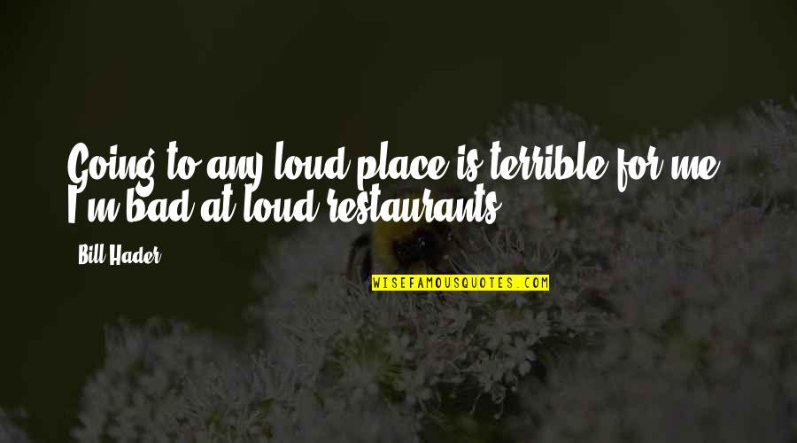 Hader Quotes By Bill Hader: Going to any loud place is terrible for