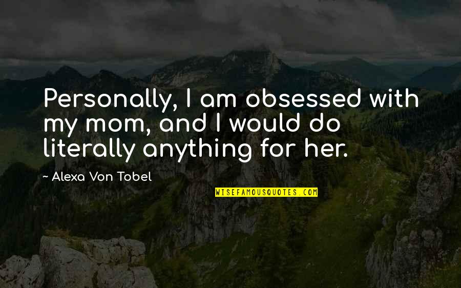 Hades Persephone Quotes By Alexa Von Tobel: Personally, I am obsessed with my mom, and