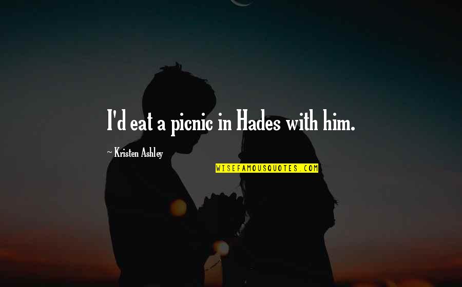 Hades Quotes By Kristen Ashley: I'd eat a picnic in Hades with him. Hades Quotes By Kristen Ashley: I'd eat a picnic in Hades with him.