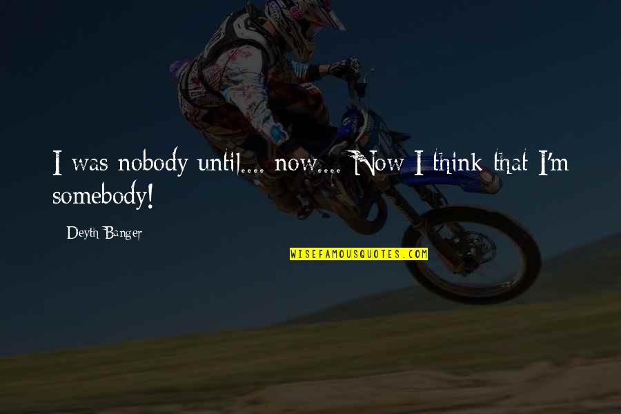 Hadetudo Quotes By Deyth Banger: I was nobody until.... now.... Now I think