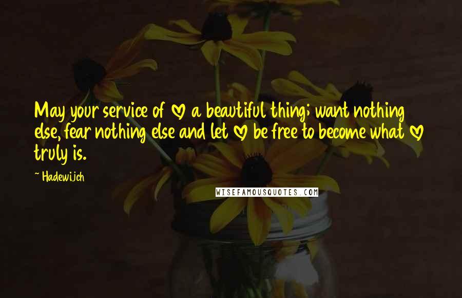 Hadewijch quotes: May your service of love a beautiful thing; want nothing else, fear nothing else and let love be free to become what love truly is.