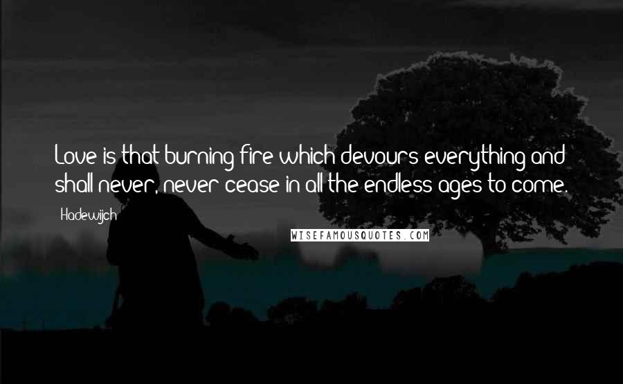Hadewijch quotes: Love is that burning fire which devours everything and shall never, never cease in all the endless ages to come. Hadewijch quotes: Love is that burning fire which devours everything and shall never, never cease in all the endless ages to come.
