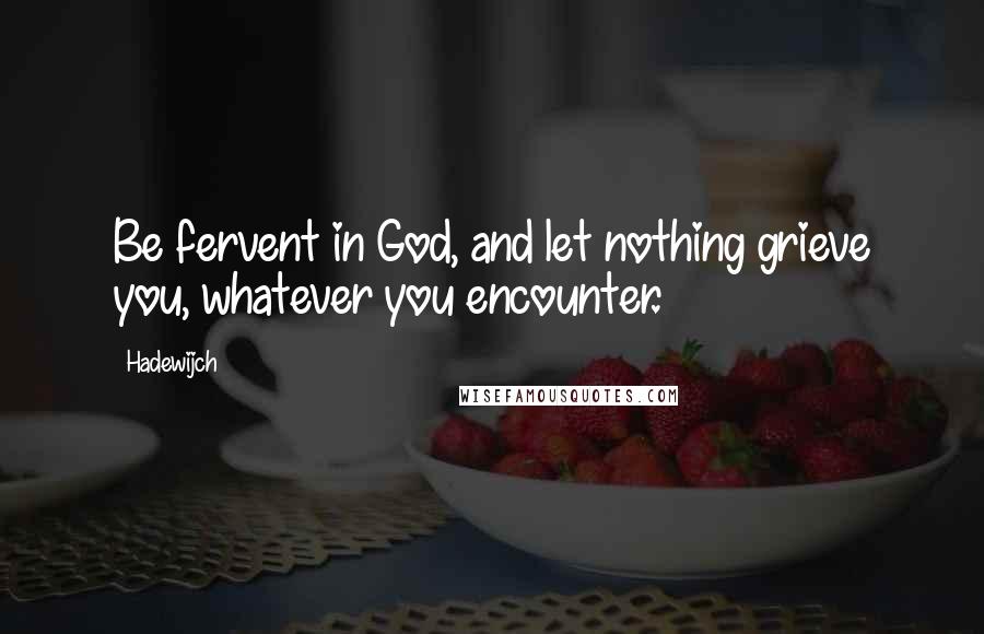 Hadewijch quotes: Be fervent in God, and let nothing grieve you, whatever you encounter.