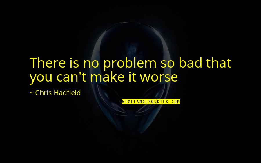Hadfield Quotes By Chris Hadfield: There is no problem so bad that you Hadfield Quotes By Chris Hadfield: There is no problem so bad that you