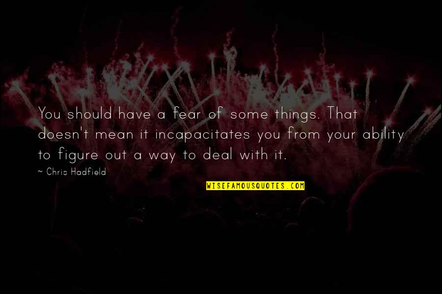 Hadfield Quotes By Chris Hadfield: You should have a fear of some things. Hadfield Quotes By Chris Hadfield: You should have a fear of some things.