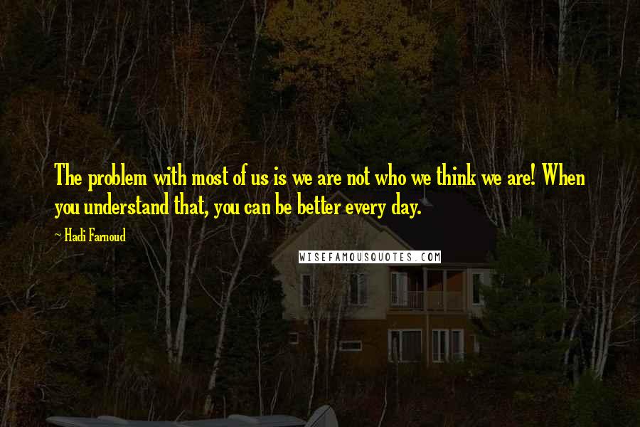 Hadi Farnoud quotes: The problem with most of us is we are not who we think we are! When you understand that, you can be better every day.