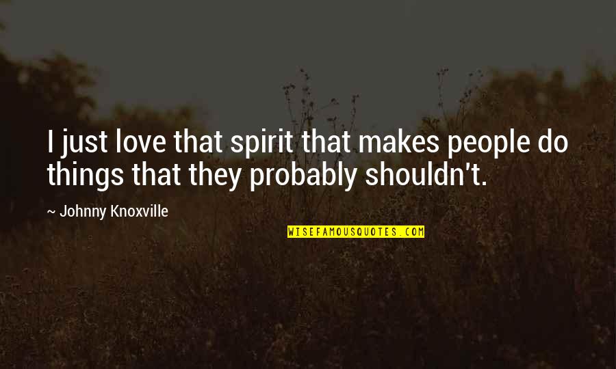 Hadzicko Quotes By Johnny Knoxville: I just love that spirit that makes people Hadzicko Quotes By Johnny Knoxville: I just love that spirit that makes people