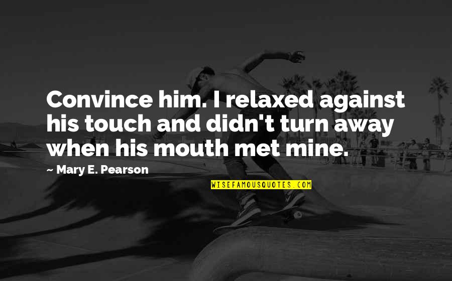 Haedyn Onyx Quotes By Mary E. Pearson: Convince him. I relaxed against his touch and Haedyn Onyx Quotes By Mary E. Pearson: Convince him. I relaxed against his touch and