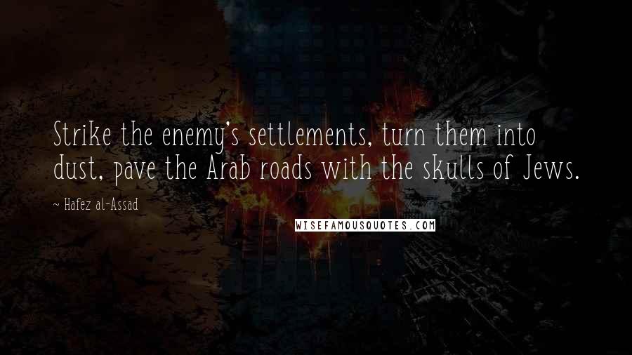 Hafez Al-Assad quotes: Strike the enemy's settlements, turn them into dust, pave the Arab roads with the skulls of Jews. Hafez Al-Assad quotes: Strike the enemy's settlements, turn them into dust, pave the Arab roads with the skulls of Jews.