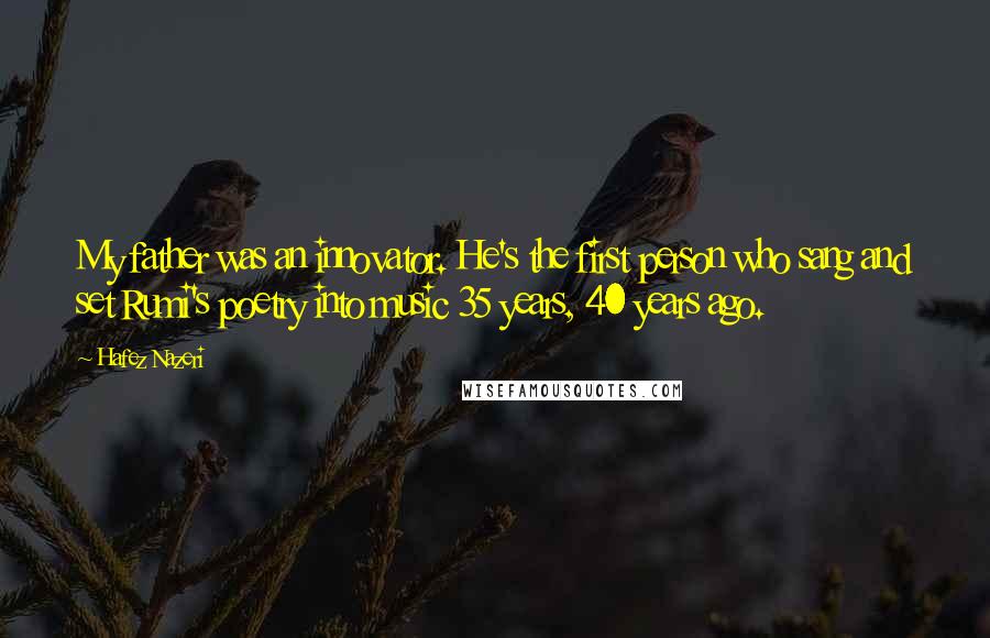 Hafez Nazeri quotes: My father was an innovator. He's the first person who sang and set Rumi's poetry into music 35 years, 40 years ago.