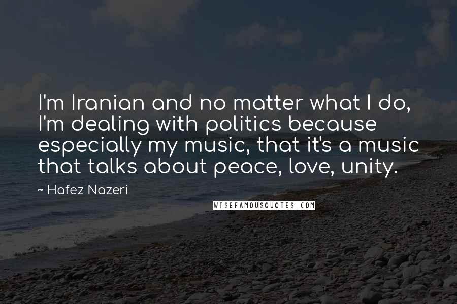 Hafez Nazeri quotes: I'm Iranian and no matter what I do, I'm dealing with politics because especially my music, that it's a music that talks about peace, love, unity.