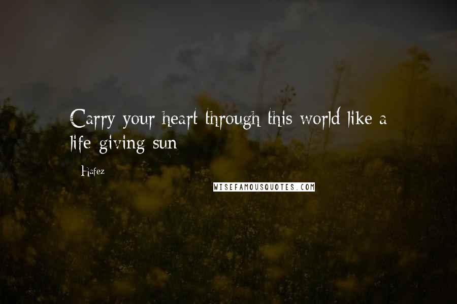 Hafez quotes: Carry your heart through this world like a life-giving sun