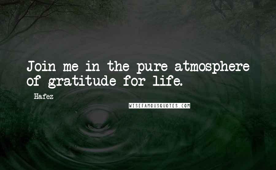 Hafez quotes: Join me in the pure atmosphere of gratitude for life.