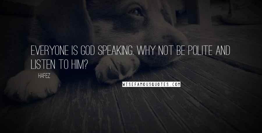 Hafez quotes: Everyone Is God speaking. Why not be polite and Listen to Him?