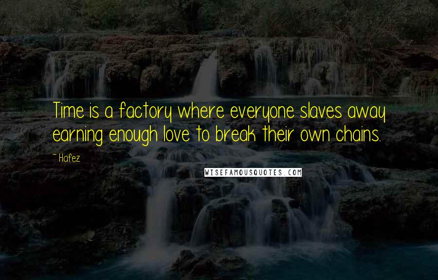 Hafez quotes: Time is a factory where everyone slaves away earning enough love to break their own chains.