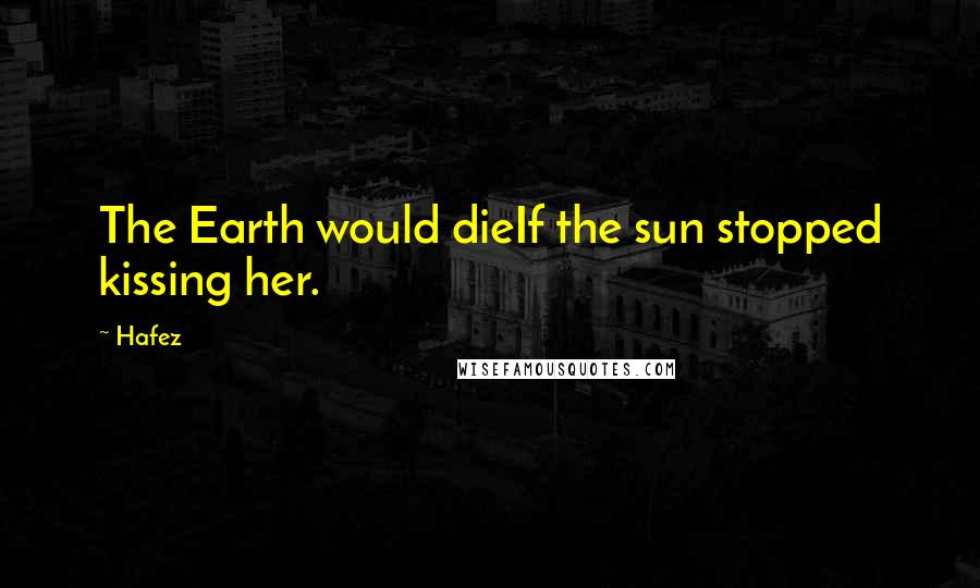 Hafez quotes: The Earth would dieIf the sun stopped kissing her.