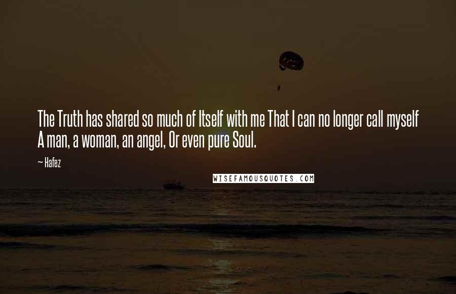 Hafez quotes: The Truth has shared so much of Itself with me That I can no longer call myself A man, a woman, an angel, Or even pure Soul.