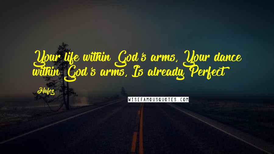 Hafez quotes: Your life within God's arms, Your dance within God's arms, Is already Perfect!