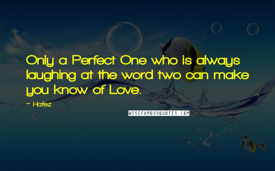 Hafez quotes: Only a Perfect One who is always laughing at the word two can make you know of Love.