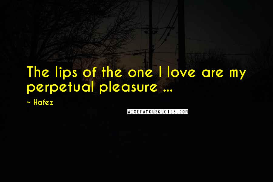 Hafez quotes: The lips of the one I love are my perpetual pleasure ...