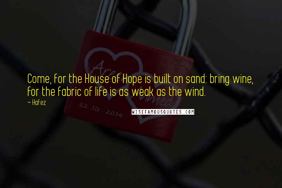 Hafez quotes: Come, for the House of Hope is built on sand: bring wine, for the fabric of life is as weak as the wind.