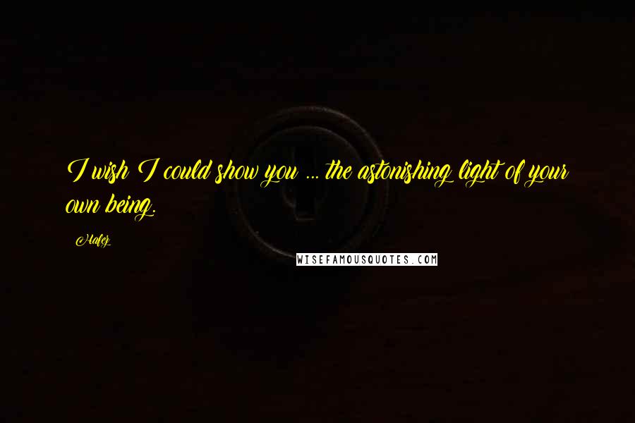 Hafez quotes: I wish I could show you ... the astonishing light of your own being.