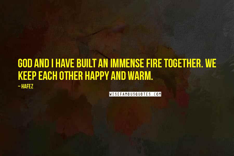 Hafez quotes: God and I have built an immense fire together. We keep each other happy and warm.