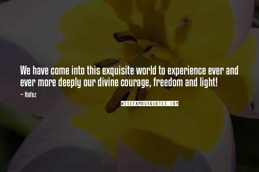 Hafez quotes: We have come into this exquisite world to experience ever and ever more deeply our divine courage, freedom and light!