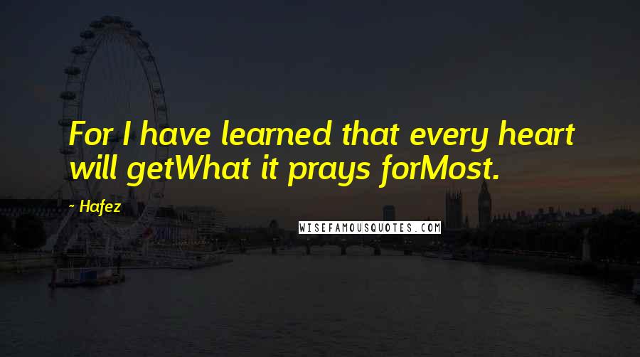 Hafez quotes: For I have learned that every heart will getWhat it prays forMost.