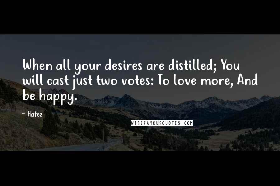 Hafez quotes: When all your desires are distilled; You will cast just two votes: To love more, And be happy.