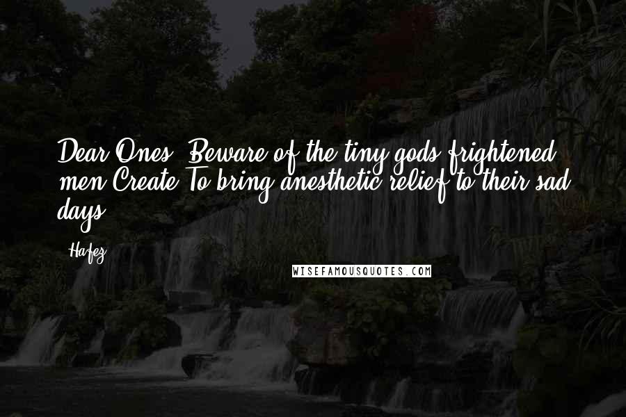 Hafez quotes: Dear Ones, Beware of the tiny gods frightened men Create To bring anesthetic relief to their sad days