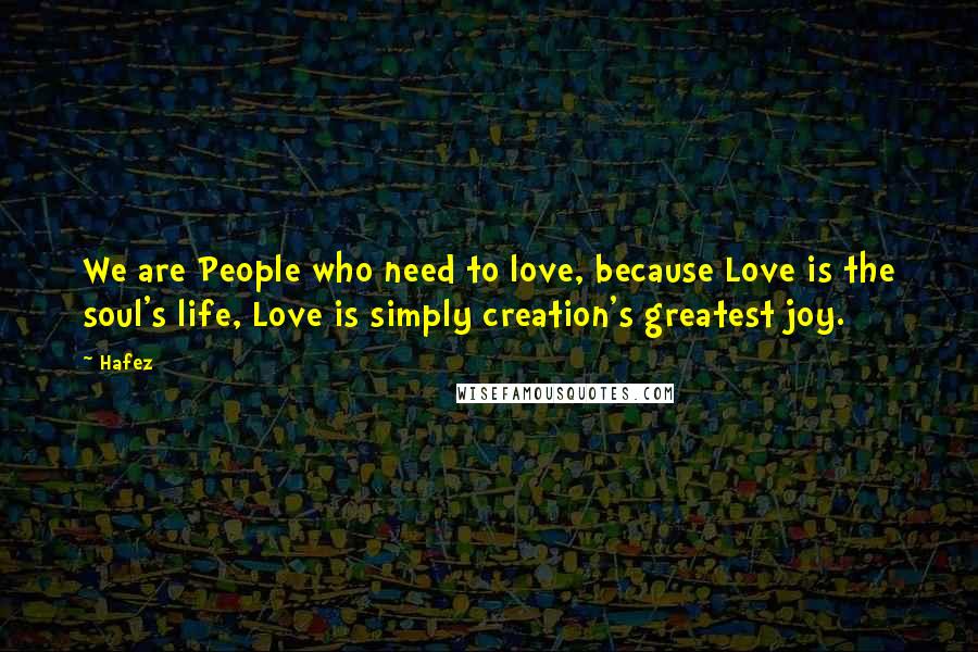 Hafez quotes: We are People who need to love, because Love is the soul's life, Love is simply creation's greatest joy.