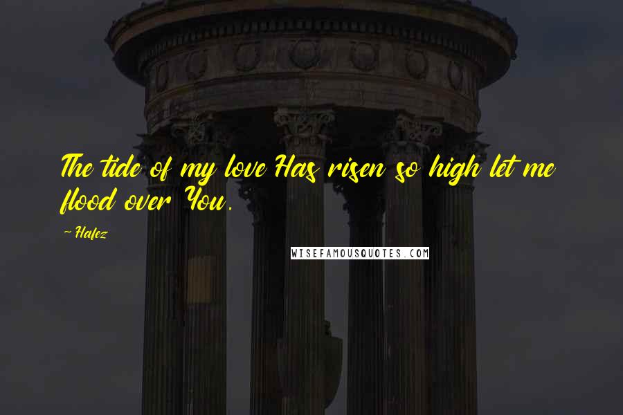 Hafez quotes: The tide of my love Has risen so high let me flood over You.