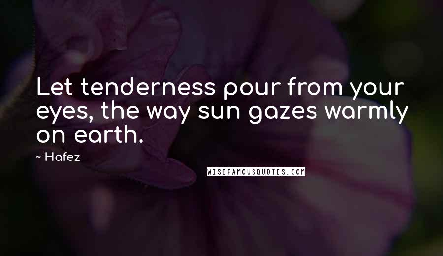 Hafez quotes: Let tenderness pour from your eyes, the way sun gazes warmly on earth.